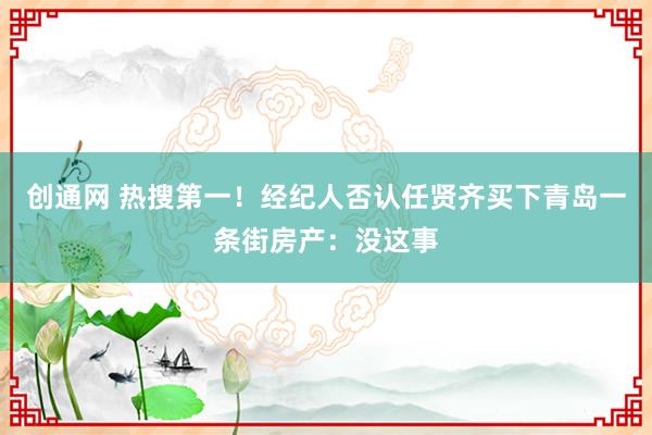 创通网 热搜第一！经纪人否认任贤齐买下青岛一条街房产：没这事