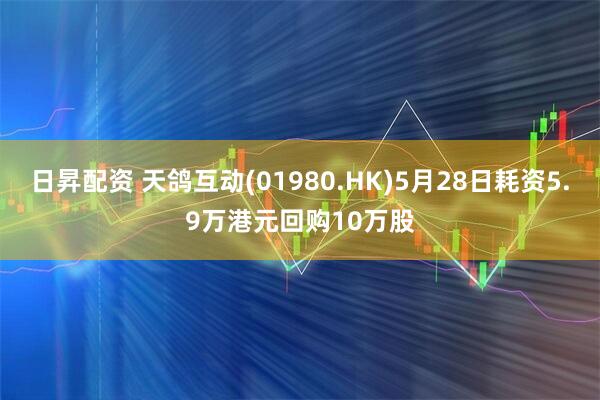 日昇配资 天鸽互动(01980.HK)5月28日耗资5.9万港元回购10万股