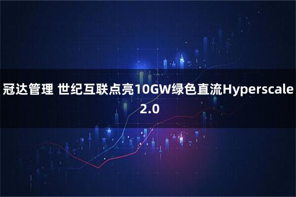 冠达管理 世纪互联点亮10GW绿色直流Hyperscale 2.0