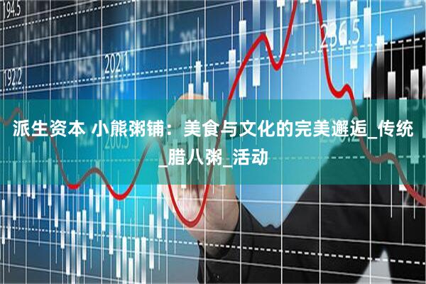 派生资本 小熊粥铺：美食与文化的完美邂逅_传统_腊八粥_活动