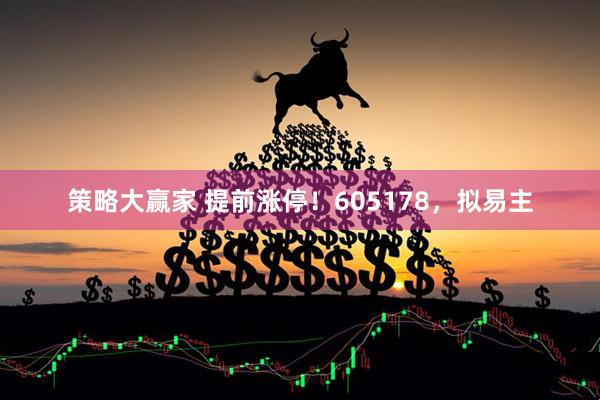 策略大赢家 提前涨停！605178，拟易主