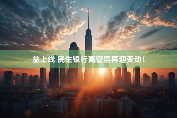 益上线 民生银行高管层再迎变动！