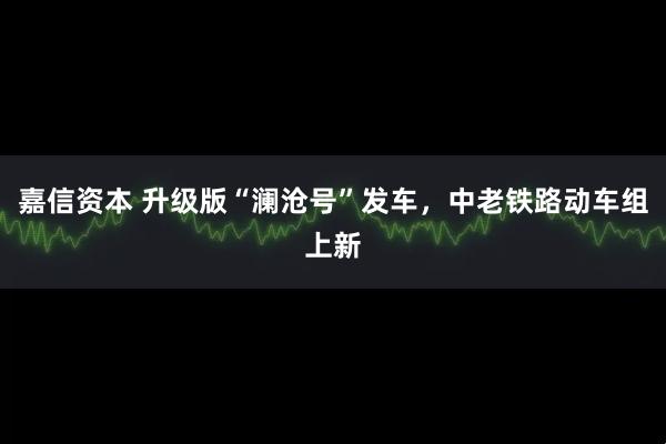 嘉信资本 升级版“澜沧号”发车，中老铁路动车组上新