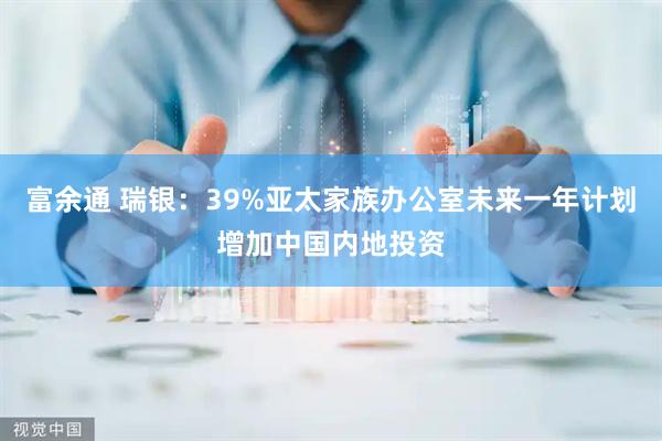 富余通 瑞银：39%亚太家族办公室未来一年计划增加中国内地投资