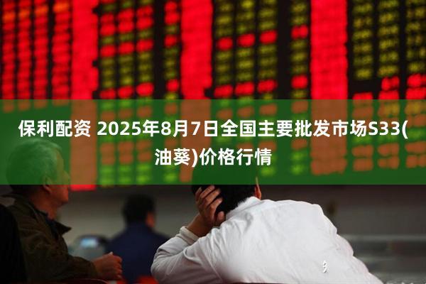 保利配资 2025年8月7日全国主要批发市场S33(油葵)价格行情