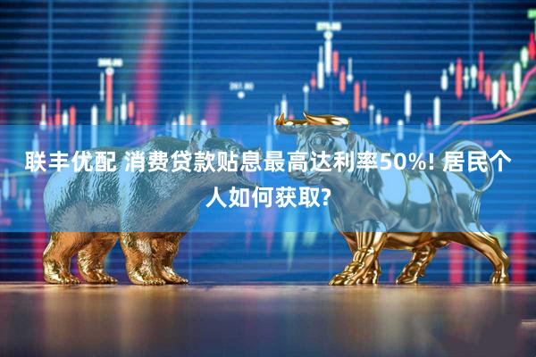 联丰优配 消费贷款贴息最高达利率50%! 居民个人如何获取?