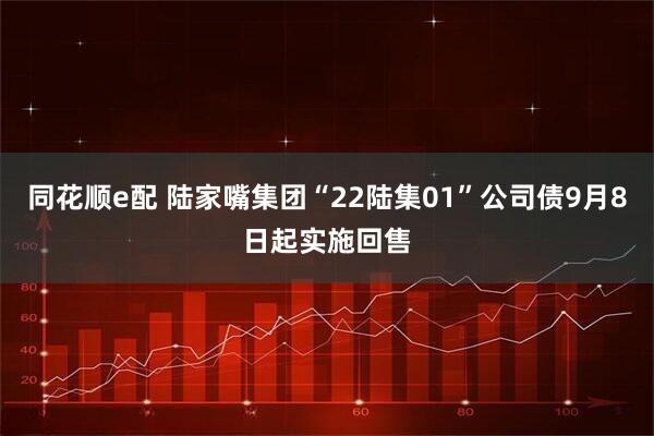 同花顺e配 陆家嘴集团“22陆集01”公司债9月8日起实施回售