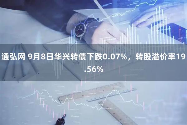通弘网 9月8日华兴转债下跌0.07%，转股溢价率19.56%