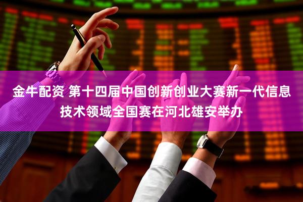金牛配资 第十四届中国创新创业大赛新一代信息技术领域全国赛在河北雄安举办