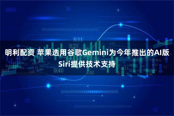 明利配资 苹果选用谷歌Gemini为今年推出的AI版Siri提供技术支持