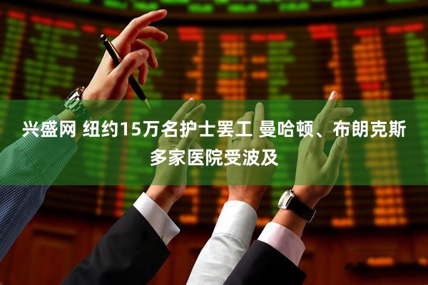兴盛网 纽约15万名护士罢工 曼哈顿、布朗克斯多家医院受波及