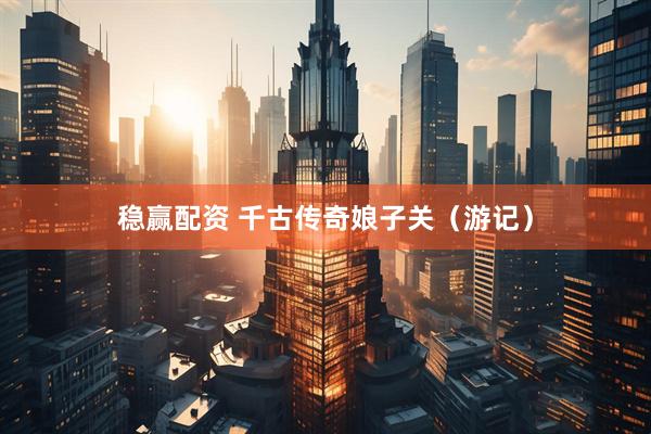 稳赢配资 千古传奇娘子关（游记）