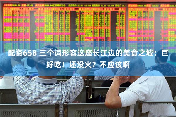 配资658 三个词形容这座长江边的美食之城：巨好吃！还没火？不应该啊